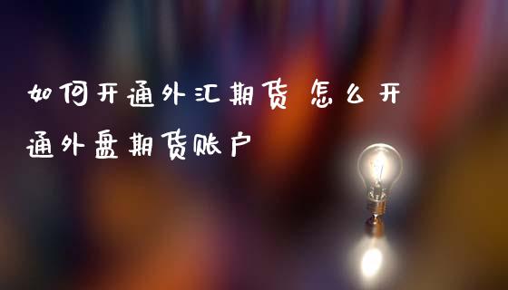 如何开通外汇期货 怎么开通外盘期货账户