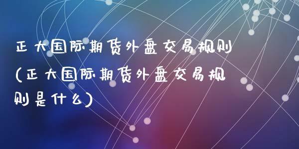 正大国际期货外盘交易规则(正大国际期货外盘交易规则是什么)