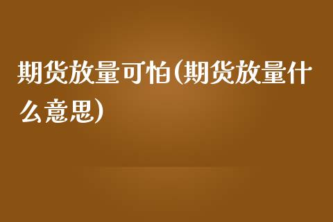 期货放量可怕(期货放量什么意思)