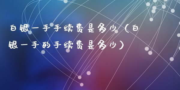 白银一手手续费是多少（白银一手的手续费是多少）