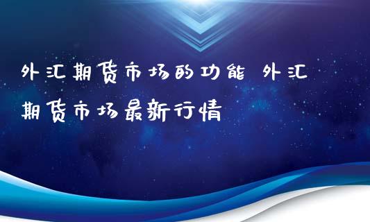 外汇期货市场的功能 外汇期货市场最新行情