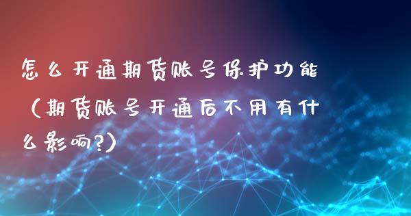 怎么开通期货账号保护功能（期货账号开通后不用有什么影响?）