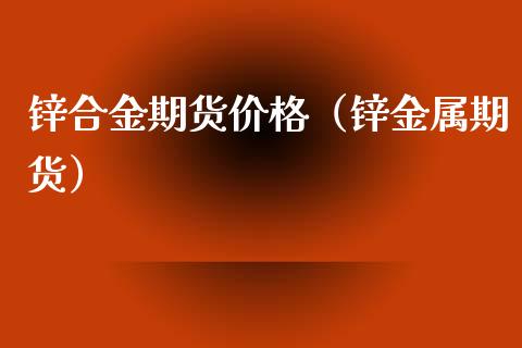 锌合金期货价格（锌金属期货）