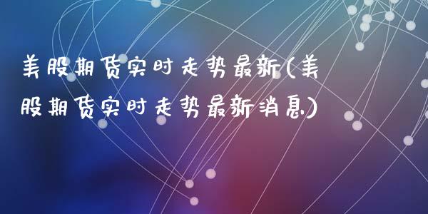 美股期货实时走势最新(美股期货实时走势最新消息)