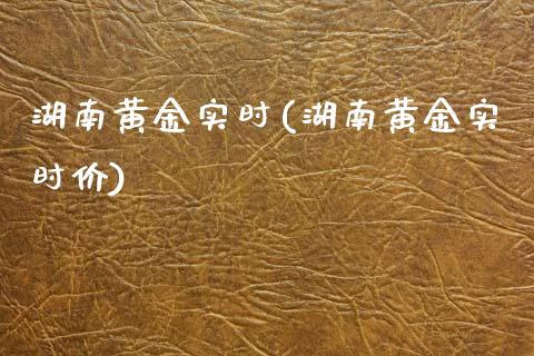 湖南黄金实时(湖南黄金实时价)
