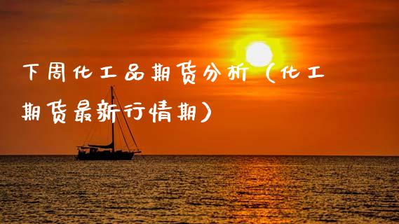 下周化工品期货分析（化工期货最新行情期）