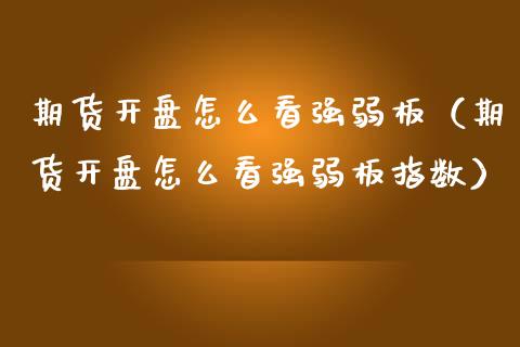 期货开盘怎么看强弱板（期货开盘怎么看强弱板指数）