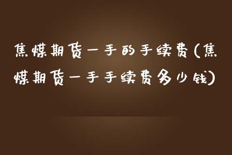 焦煤期货一手的手续费(焦煤期货一手手续费多少钱)