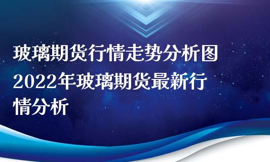 玻璃期货行情走势分析图 2022年玻璃期货最新行情分析