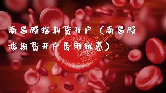 南昌股指期货开户（南昌股指期货开户费用优惠）