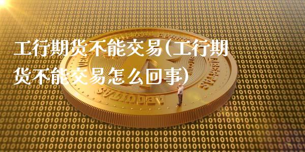 工行期货不能交易(工行期货不能交易怎么回事)