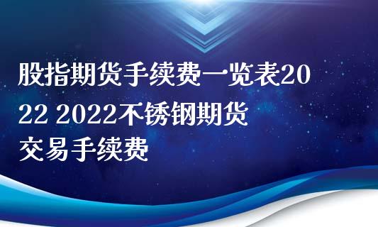股指期货手续费一览表2022 2022不锈钢期货交易手续费