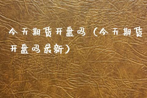 今天期货开盘吗（今天期货开盘吗最新）
