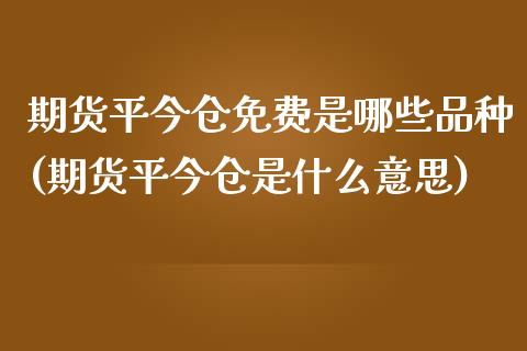 期货平今仓免费是哪些品种(期货平今仓是什么意思)