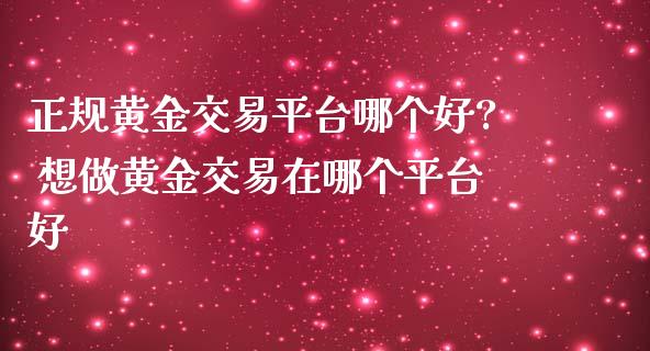 正规黄金交易平台哪个好? 想做黄金交易在哪个平台好