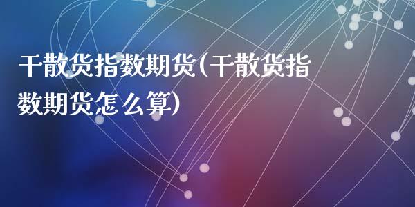 干散货指数期货(干散货指数期货怎么算)