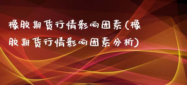 橡胶期货行情影响因素(橡胶期货行情影响因素分析)