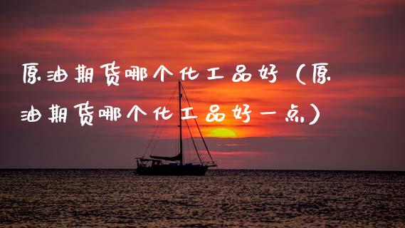 原油期货哪个化工品好（原油期货哪个化工品好一点）