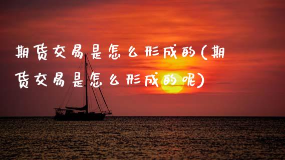 期货交易是怎么形成的(期货交易是怎么形成的呢)