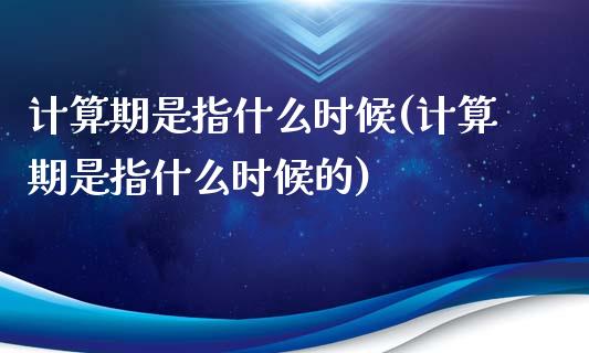 计算期是指什么时候(计算期是指什么时候的)