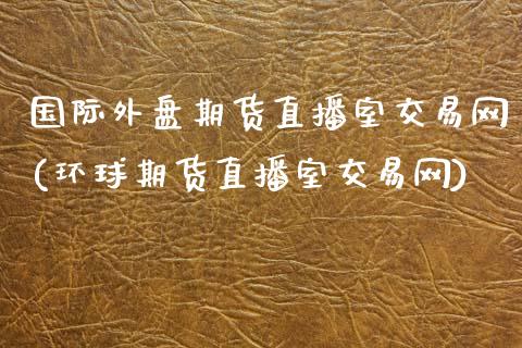国际外盘期货直播室交易网(环球期货直播室交易网)