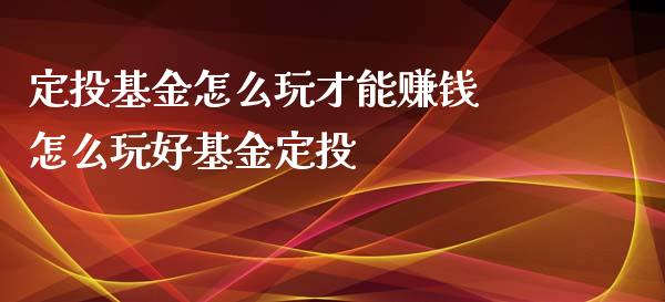 定投基金怎么玩才能赚钱 怎么玩好基金定投