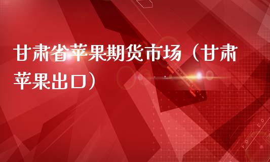 甘肃省苹果期货市场（甘肃苹果出口）