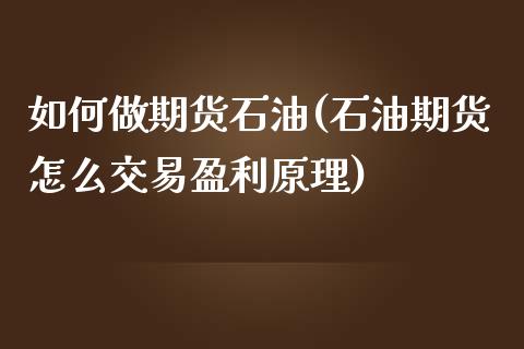 如何做期货石油(石油期货怎么交易盈利原理)