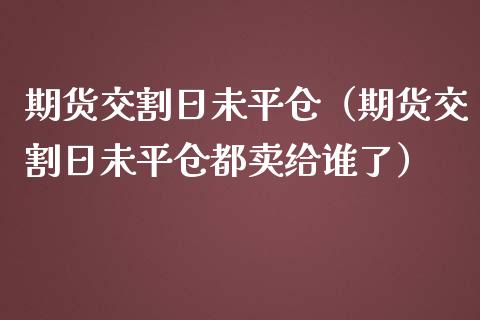 期货交割日未平仓（期货交割日未平仓都卖给谁了）