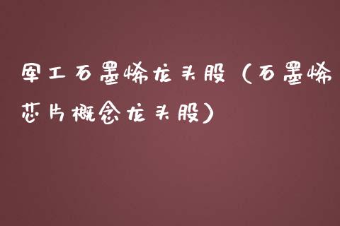 军工石墨烯龙头股（石墨烯芯片概念龙头股）