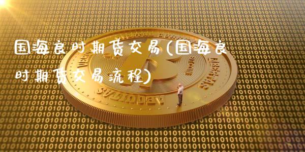国海良时期货交易(国海良时期货交易流程)