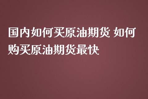 国内如何买原油期货 如何购买原油期货最快