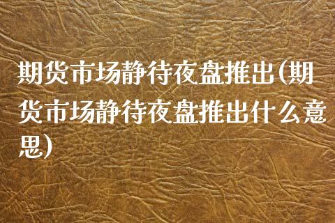 期货市场静待夜盘推出(期货市场静待夜盘推出什么意思)