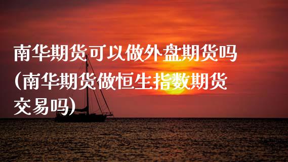 南华期货可以做外盘期货吗(南华期货做恒生指数期货交易吗)