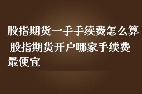 股指期货一手手续费怎么算 股指期货开户哪家手续费最便宜
