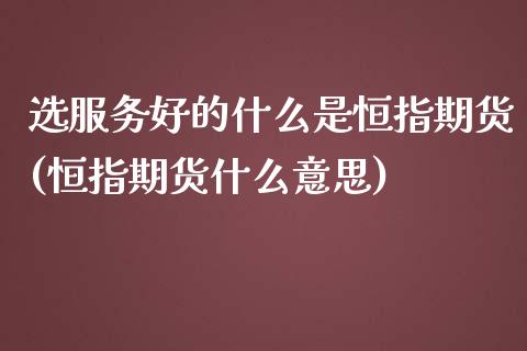 选服务好的什么是恒指期货(恒指期货什么意思)