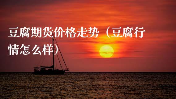 豆腐期货价格走势（豆腐行情怎么样）