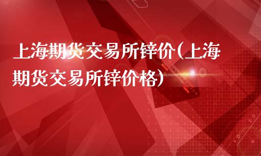 上海期货交易所锌价(上海期货交易所锌价格)