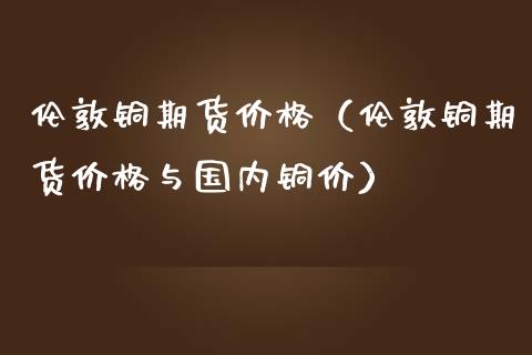 伦敦铜期货价格（伦敦铜期货价格与国内铜价）_https://www.dglong8.com_国际期货_第1张