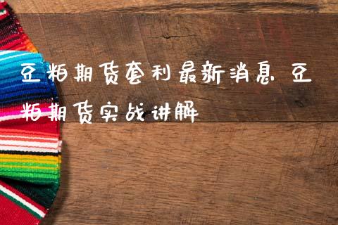 豆粕期货套利最新消息 豆粕期货实战讲解