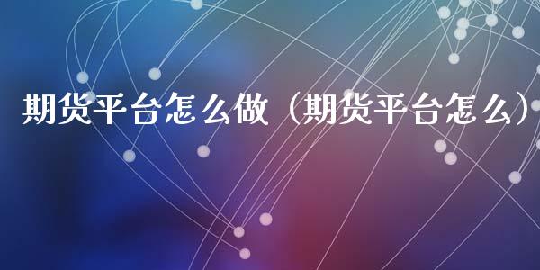 期货平台怎么做（期货平台怎么）