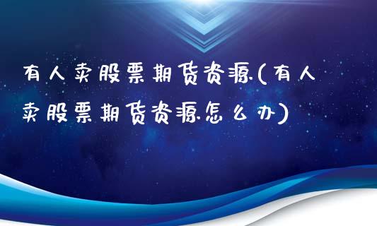 有人卖股票期货资源(有人卖股票期货资源怎么办)