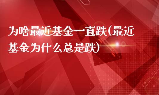 为啥最近基金一直跌(最近基金为什么总是跌)