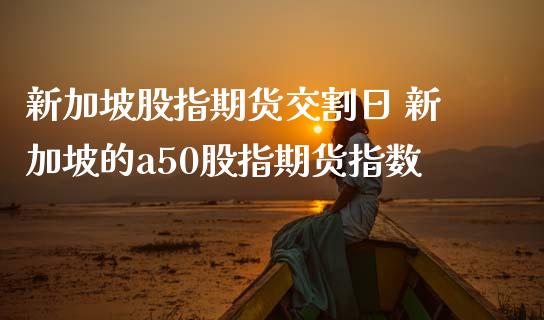 新加坡股指期货交割日 新加坡的a50股指期货指数
