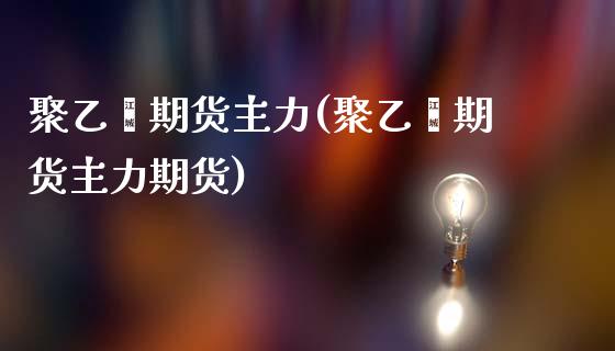 聚乙烯期货主力(聚乙烯期货主力期货)
