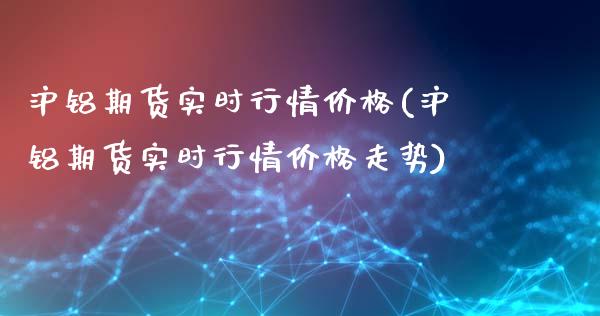 沪铝期货实时行情价格(沪铝期货实时行情价格走势)