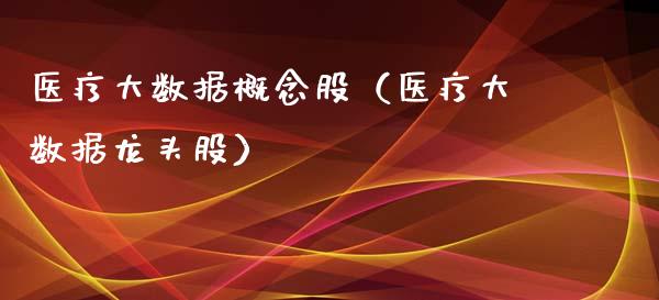 医疗大数据概念股（医疗大数据龙头股）