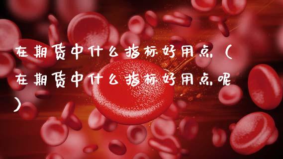 在期货中什么指标好用点（在期货中什么指标好用点呢）