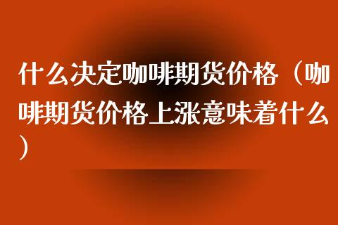 什么决定咖啡期货价格（咖啡期货价格上涨意味着什么）