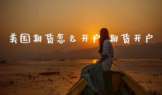 美国期货怎么开户 期货开户_https://www.dglong8.com_理财百科_第1张
